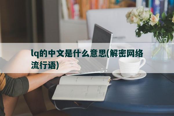 lq的中文是什么意思，解密网络流行语-图1